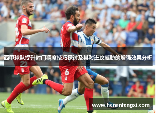 西甲球队提升射门精度技巧探讨及其对进攻威胁的增强效果分析