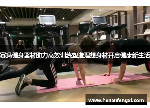 赛玛健身器材助力高效训练塑造理想身材开启健康新生活