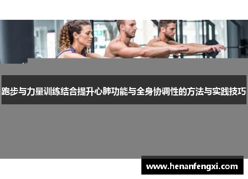跑步与力量训练结合提升心肺功能与全身协调性的方法与实践技巧